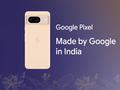 Made in India: Google, начиная с Pixel 8, будет производить свои смартфоны в Индии
